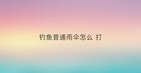 钓鱼普通雨伞怎么打(钓鱼雨伞怎么做)
